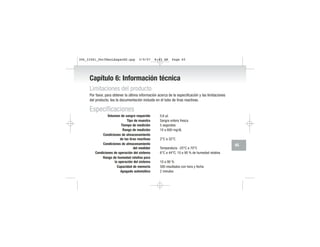 Capítulo 6: Información técnica
Limitaciones del producto
Por favor, para obtener la última información acerca de la especificación y las limitaciones
del producto, lea la documentación incluida en el tubo de tiras reactivas.
Especificaciones
Volumen de sangre requerido 0,6 µL
Tipo de muestra Sangre entera fresca
Tiempo de medición 5 segundos
Rango de medición 10 a 600 mg/dL
Condiciones de almacenamiento
de las tiras reactivas 2°C a 32°C
Condiciones de almacenamiento
del medidor Temperatura: -25°C a 70°C
Condiciones de operación del sistema 6°C a 44°C; 10 a 90 % de humedad relativa
Rango de humedad relativa para
la operación del sistema 10 a 90 %
Capacidad de memoria 500 resultados con hora y fecha
Apagado automático 2 minutos
65
306_33481_PerfManLAapacES.qxp 3/9/07 8:43 AM Page 65
 