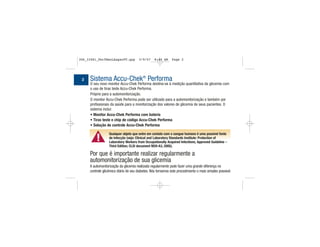 Sistema Accu-Chek®
Performa
O seu novo monitor Accu-Chek Performa destina-se à medição quantitativa da glicemia com
o uso de tiras teste Accu-Chek Performa.
Próprio para a automonitorização.
O monitor Accu-Chek Performa pode ser utilizado para a automonitorização e também por
profissionais da saúde para a monitorização dos valores de glicemia de seus pacientes. O
sistema inclui:
• Monitor Accu-Chek Performa com bateria
• Tiras teste e chip de código Accu-Chek Performa
• Solução de controle Accu-Chek Performa
2
▲!
Qualquer objeto que entre em contato com o sangue humano é uma possível fonte
de infecção (veja: Clinical and Laboratory Standards Institute: Protection of
Laboratory Workers from Occupationally Acquired Infections; Approved Guideline –
Third Edition; CLSI document M29-A3, 2005).
Por que é importante realizar regularmente a
automonitorização de sua glicemia
A automonitorização da glicemia realizada regularmente pode fazer uma grande diferença no
controle glicêmico diário de seu diabetes. Nós tornamos este procedimento o mais simples possível.
306_33481_PerfManLAapacPT.qxp 3/9/07 8:44 AM Page 2
 