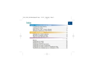 Índice
Capítulo 1: Compreendendo este novo sistema......................................................7
O monitor Accu-Chek Performa.......................................................................7
Codificação do monitor ...................................................................................9
Ajuste da hora e data—Primeira utilização...................................................11
Utilização do sistema Accu-Chek Performa ...................................................13
Capítulo 2: Teste de glicemia...............................................................................14
Realização de um teste de glicemia..............................................................14
Marcação de resultados de testes ................................................................18
Testes em locais alternativos (AST)...............................................................19
Capítulo 3: Memória do monitor, configuração e transferência de dados.............27
Memória .......................................................................................................27
Configuração do monitor...............................................................................29
Definição da hora e data...............................................................................30
Configuração On/Off do sinal sonoro.............................................................33
Configuração da função do despertador........................................................36
Configuração da função de alarme de hipoglicemia (hipo) ............................40
Transferência dos resultados para um computador ou PDA ..........................43
5
306_33481_PerfManLAapacPT.qxp 3/9/07 8:44 AM Page 5
 