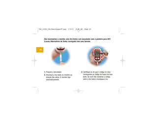 São necessários o monitor, uma tira teste e um lancetador com a ponteira para AST
(Locais Alternativos de Teste) carregado com uma lanceta.
1. Prepare o lancetador.
2. Introduza a tira teste no monitor na
direção das setas. O monitor liga
automaticamente.
3. Certifique-se de que o código no visor
corresponde ao código do frasco de tiras
teste. Se você não visualizar o código,
retire a tira teste e recoloque-a no
20
CODE
234
306_33481_PerfManLAapacPT.qxp 3/9/07 8:44 AM Page 20
 