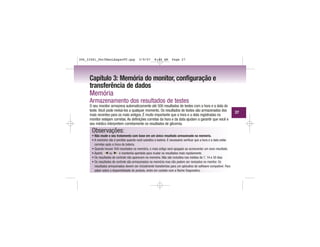 27
Capítulo 3: Memória do monitor, configuração e
transferência de dados
Memória
Armazenamento dos resultados de testes
O seu monitor armazena automaticamente até 500 resultados de testes com a hora e a data do
teste. Você pode revisá-los a qualquer momento. Os resultados de testes são armazenados dos
mais recentes para os mais antigos. É muito importante que a hora e a data registradas no
monitor estejam corretas. As definições corretas da hora e da data ajudam a garantir que você e
seu médico interpretem corretamente os resultados de glicemia.
Observações:
• Não mude o seu tratamento com base em um único resultado armazenado na memória.
• A memória não é perdida quando você substitui a bateria. É necessário verificar que a hora e a data estão
corretas após a troca da bateria.
• Quando houver 500 resultados na memória, o mais antigo será apagado ao acrescentar um novo resultado.
• Aperte ou e mantenha apertado para mudar os resultados mais rapidamente.
• Os resultados de controle não aparecem na memória. Não são incluídos nas médias de 7, 14 e 30 dias.
• Os resultados de controle são armazenados na memória mas não podem ser revisados no monitor. Os
resultados armazenados devem ser inicialmente transferidos para um aplicativo de software compatível. Para
saber sobre a disponibilidade do produto, entre em contato com a Roche Diagnostics.
306_33481_PerfManLAapacPT.qxp 3/9/07 8:44 AM Page 27
 