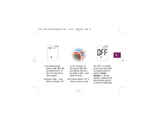 7. Os minutos piscam.
Aperte e solte ou
para selecionar 00, 15,
30 ou 45. Estas são as
únicas opções.
8. Aperte e solte para
definir os minutos. “Am”
ou “pm” irá piscar no
visor. Aperte ou
para alternar entre am e
pm. Aperte e solte para
definir am ou pm.
9. O próximo alarme “A-2” e
“set-up” piscam no visor
com “OFF” e o símbolo
do sino. Você pode definir
um segundo alarme ou
apertar e manter
apertado até que
apareça o símbolo da tira
teste piscando para sair
do modo de configuração.
| | | |
|||
|||| | | |
|||
|||||||
| | | |
|||
|||
||
|||
||||
|
39
306_33481_PerfManLAapacPT.qxp 3/9/07 8:44 AM Page 39
 