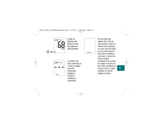 O valor da
glicemia está
abaixo do nível
hipo (glicemia
baixa) definido.
O monitor não
está codificado ou
o chip de código
não está
introduzido.
Desligue o
monitor e
codifique-o
novamente.
||||
|||
| | | | | | |
|||
|||
|
| | |
||
|||
|
61
As tiras teste são
válidas até o final do
mês corrente. Antes do
final do mês, introduza
um novo chip de código
de uma nova caixa de
tiras teste e certifique-
se de que o número do
chip de código
corresponde ao número
de código no frasco de
tiras teste. Certifique-se
de que a hora e a data
exibidas no monitor
estejam corretas.
306_33481_PerfManLAapacPT.qxp 3/9/07 8:44 AM Page 61
 