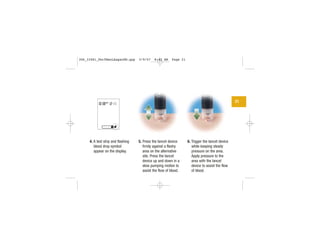 4. A test strip and flashing
blood drop symbol
appear on the display.
5. Press the lancet device
firmly against a fleshy
area on the alternative
site. Press the lancet
device up and down in a
slow pumping motion to
assist the flow of blood.
6. Trigger the lancet device
while keeping steady
pressure on the area.
Apply pressure to the
area with the lancet
device to assist the flow
of blood.
21
| | | |
|||
||||
|||
306_33481_PerfManLAapacEN.qxp 3/9/07 8:42 AM Page 21
 