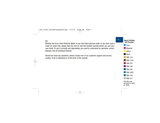 Whether the Accu-Chek Performa Meter is your first blood glucose meter or you have used a
meter for some time; please take the time to read this booklet carefully before you use your
new meter. To use it correctly and dependably, you need to understand its operation, screen
displays, and all individual features.
Should you have any questions, please contact one of our customer support and service
centers. A list of addresses is at the back of this booklet.
1 Colors Printing
4/C Process
Cyan
Magenta
Yellow
Black
PMS 124
PMS 1545
PMS 207
PMS 259
PMS 287
PMS 3005
PMS 328
PMS 877
This file may
not print or view
at 100%.
EN
306_33481_PerfManLAapacEN.qxp 3/9/07 8:42 AM Page 1
 
