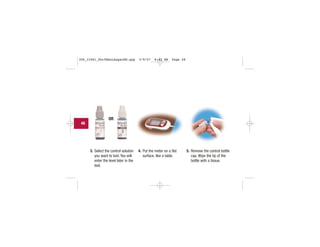 3. Select the control solution
you want to test. You will
enter the level later in the
test.
4. Put the meter on a flat
surface, like a table.
5. Remove the control bottle
cap. Wipe the tip of the
bottle with a tissue.
OR
48
306_33481_PerfManLAapacEN.qxp 3/9/07 8:42 AM Page 48
 
