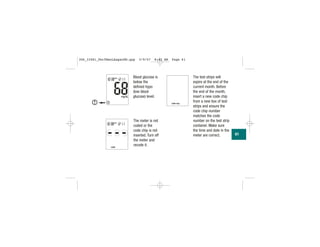 Blood glucose is
below the
defined hypo
(low blood
glucose) level.
The meter is not
coded or the
code chip is not
inserted. Turn off
the meter and
recode it.
||||
|||
| | | | | | |
|||
|||
|
| | |
||
|||
|
61
The test strips will
expire at the end of the
current month. Before
the end of the month,
insert a new code chip
from a new box of test
strips and ensure the
code chip number
matches the code
number on the test strip
container. Make sure
the time and date in the
meter are correct.
306_33481_PerfManLAapacEN.qxp 3/9/07 8:42 AM Page 61
 