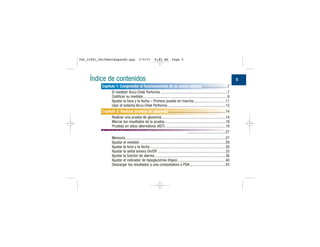 Índice de contenidos
Capítulo 1: Comprender el funcionamiento de su nuevo sistema...........................7
El medidor Accu-Chek Performa .....................................................................7
Codificar su medidor.......................................................................................9
Ajustar la hora y la fecha – Primera puesta en marcha.................................11
Usar el sistema Accu-Chek Performa............................................................13
Capítulo 2: Realizar pruebas de glucemia...........................................................14
Realizar una prueba de glucemia..................................................................14
Marcar los resultados de la prueba...............................................................18
Pruebas en sitios alternativos (AST)..............................................................19
Capítulo 3: Memoria del medidor, ajustes y descarga........................................27
Memoria .......................................................................................................27
Ajustar el medidor ........................................................................................29
Ajustar la hora y la fecha..............................................................................30
Ajustar la señal sonora On/Off ......................................................................33
Ajustar la función de alarma .........................................................................36
Ajustar el indicador de hipoglucemia (Hypo)..................................................40
Descargar los resultados a una computadora o PDA.....................................43
5
306_33481_PerfManLAapacES.qxp 3/9/07 8:43 AM Page 5
 