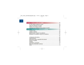 Capítulo 4: Realizar pruebas de control ..............................................................45
Por qué realizar pruebas de control ..............................................................45
Sobre las soluciones de control ....................................................................46
Realizar una prueba de control .....................................................................47
Interpretar los resultados de las pruebas de control......................................51
Capítulo 5: Mantenimiento y solución de problemas .............................................54
Cambiar la pila .............................................................................................54
Limpiar su medidor.......................................................................................56
Mantenimiento y solución de problemas.......................................................57
Mensajes de la pantalla y solución de problemas .........................................58
Capítulo 6: Información técnica...........................................................................65
Limitaciones del producto.............................................................................65
Especificaciones ...........................................................................................65
Información sobre la seguridad del producto ................................................68
Eliminar el medidor.......................................................................................68
Garantía........................................................................................................70
Suministros y accesorios ..............................................................................70
Nota para profesionales sanitarios................................................................71
Índice............................................................................................................73
6
306_33481_PerfManLAapacES.qxp 3/9/07 8:43 AM Page 6
 
