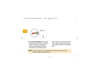 7. Toque el borde delantero de la ventana
amarilla de la tira reactiva con la gota de
sangre. El símbolo parpadeando
indica que hay suficiente sangre en la
tira reactiva. Si ha aplicado la sangre,
pero el símbolo no parpadea, puede
volver a aplicar sangre en el espacio de
cinco segundos. Deseche la tira reactiva
usada.
Nota: Si la gota de sangre es demasiado pequeña, vuelva a ejercer presión para
obtener una gota de sangre suficiente.
22
| | | |
|||
||||
|||
306_33481_PerfManLAapacES.qxp 3/9/07 8:43 AM Page 22
 