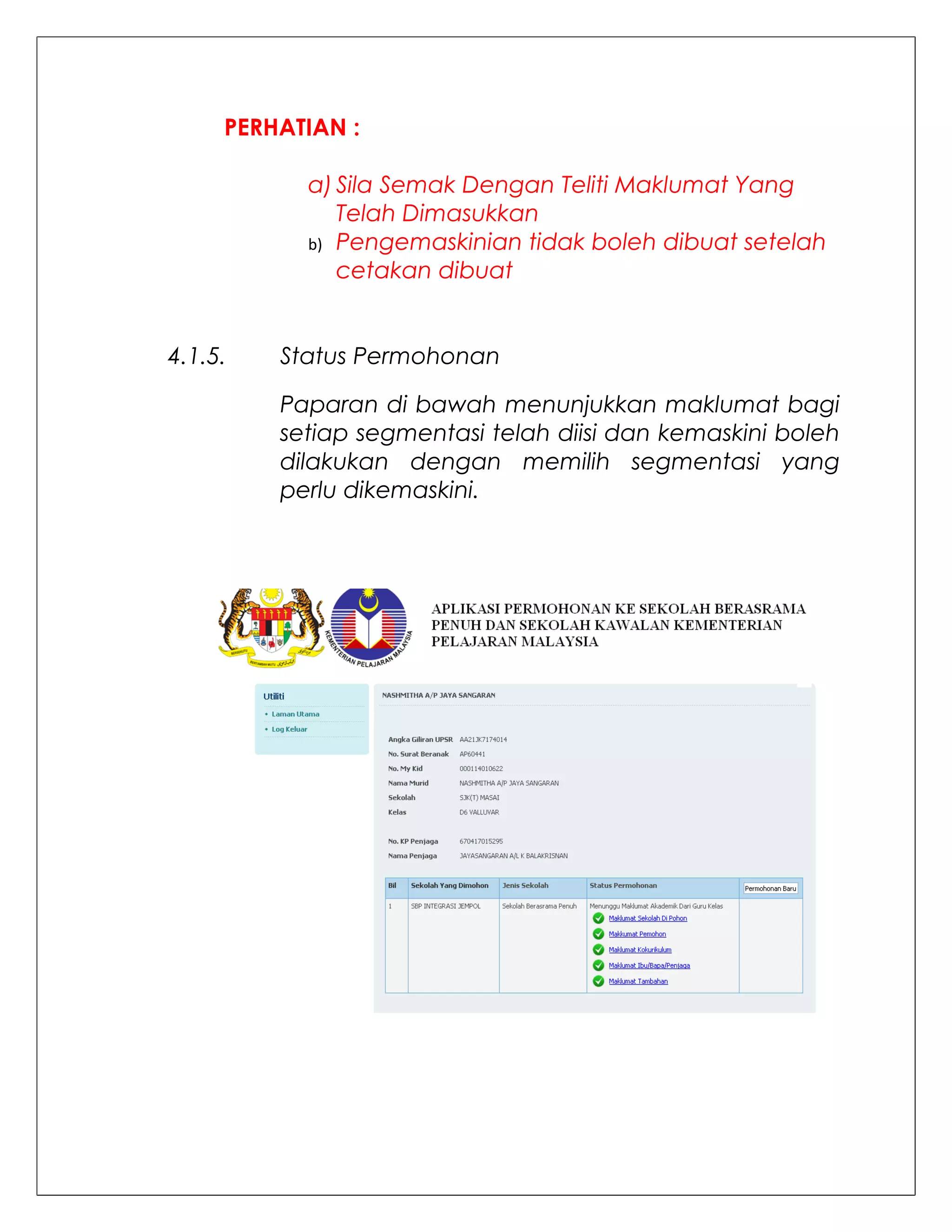 PERHATIAN :

           a) Sila Semak Dengan Teliti Maklumat Yang
              Telah Dimasukkan
           b) Pengemaskinian tidak boleh dibuat setelah
              cetakan dibuat


4.1.5.   Status Permohonan

         Paparan di bawah menunjukkan maklumat bagi
         setiap segmentasi telah diisi dan kemaskini boleh
         dilakukan dengan memilih segmentasi yang
         perlu dikemaskini.
 