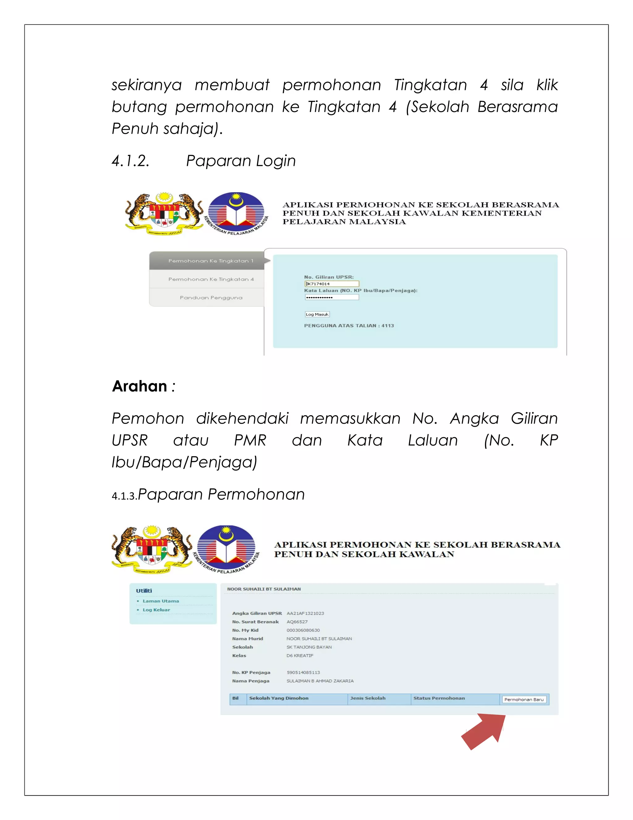 sekiranya membuat permohonan Tingkatan 4 sila klik
butang permohonan ke Tingkatan 4 (Sekolah Berasrama
Penuh sahaja).

4.1.2.     Paparan Login




Arahan :

Pemohon dikehendaki memasukkan No. Angka Giliran
UPSR   atau   PMR  dan  Kata   Laluan (No.    KP
Ibu/Bapa/Penjaga)

4.1.3.Paparan   Permohonan
 