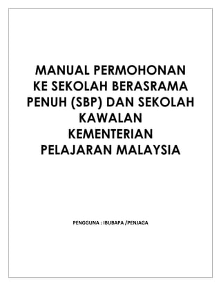 MANUAL PERMOHONAN
 KE SEKOLAH BERASRAMA
PENUH (SBP) DAN SEKOLAH
        KAWALAN
      KEMENTERIAN
  PELAJARAN MALAYSIA




      PENGGUNA : IBUBAPA /PENJAGA
 
