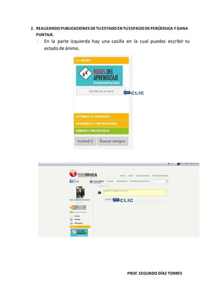 PROF.SEGUNDO DÍAZ TORRES
2. REALIZANDOPUBLICACIONES DETU ESTADOEN TUESPACIODEPERÚEDUCA Y GANA
PUNTAJE.
 En la parte izquierda hay una casilla en la cual puedes escribir tu
estado deánimo.
 