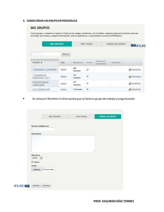 PROF.SEGUNDO DÍAZ TORRES
5. COMOCREAR UNGRUPOENPERÚEDUCA
Se colocaenNombre el cómoquiereque se llametugrupode trabajoyluegoGuardar
 