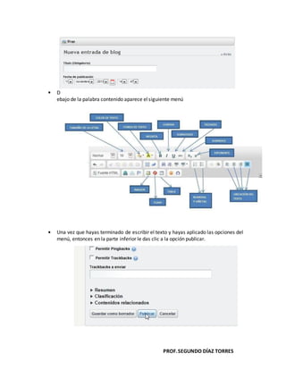 PROF.SEGUNDO DÍAZ TORRES
D
ebajo de la palabra contenido aparece elsiguiente menú
Una vez que hayas terminado de escribir el texto y hayas aplicado las opciones del
menú, entonces en la parte inferior le das clic a la opción publicar.
 