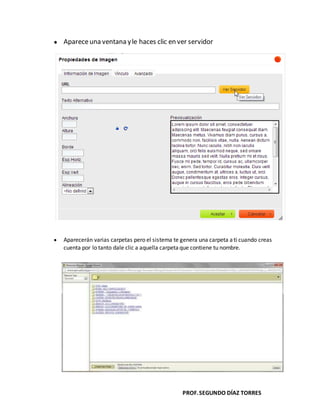 PROF.SEGUNDO DÍAZ TORRES
Apareceuna ventana yle haces clic en ver servidor
Aparecerán varias carpetas pero el sistema te genera una carpeta ati cuando creas
cuenta por lo tanto dale clic a aquella carpeta que contiene tu nombre.
 