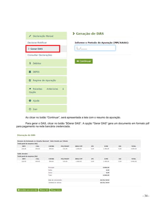 - 34 -
Ao clicar no botão “Continuar”, será apresentada a tela com o resumo da apuração.
Para gerar o DAS, clicar no botão “$Gerar DAS”. A opção "Gerar DAS" gera um documento em formato pdf
para pagamento na rede bancária credenciada.
 