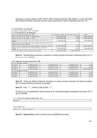 - 43 -
Apresenta os valores obtidos de RPA, RBT12, RBT12 proporcionalizada, RBA, RBAA e o Limite de Receita
Bruta Proporcionalizado, tanto para mercado interno quanto para o externo. (Definições vide item 1.6)
Item 2.2 – Receitas Brutas anteriores: apresenta os valores mensais informados no Mercado Interno (2.2.1)
e Mercado Externo (2.2.2).
Item 2.3 – Folhas de Salários Anteriores: apresenta os valores mensais informados de folhas de salários
dos 12 meses anteriores ao período de apuração.
Item 2.4 – Fator “r”: informa o valor do fator “r”.
Os itens 2.3 e 2.4 apresentarão valores apenas se for informada atividade enquadrada nos Anexos III e V
da LC 123/2006.
Item 2.5 –––– Valores Fixos: mostra os valores fixos de ICMS/ISS informados
 