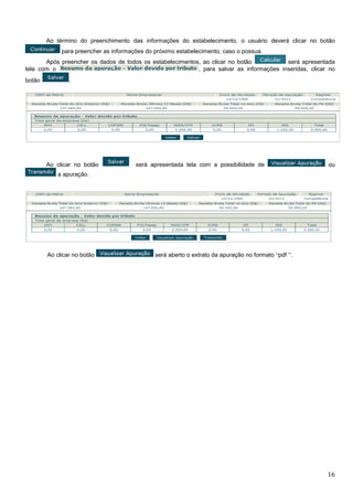 Ao término do preenchimento das informações do estabelecimento, o usuário deverá clicar no botão
para preencher as informações do próximo estabelecimento, caso o possua.
Após preencher os dados de todos os estabelecimentos, ao clicar no botão
será apresentada
tela com o
, para salvar as informações inseridas, clicar no
botão

.

Ao clicar no botão

será apresentada tela com a possibilidade de

ou

a apuração.

Ao clicar no botão

será aberto o extrato da apuração no formato “pdf ”.

16

 