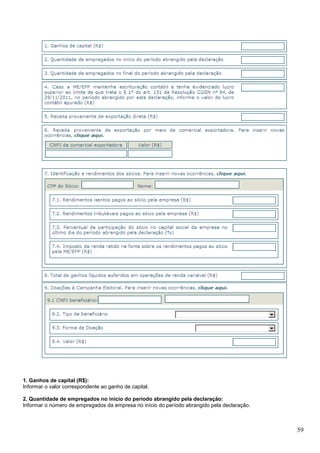 1. Ganhos de capital (R$):
Informar o valor correspondente ao ganho de capital.
2. Quantidade de empregados no início do período abrangido pela declaração:
Informar o número de empregados da empresa no início do período abrangido pela declaração.

59

 