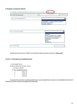 9. Doações à campanha eleitoral

Quando houver mais de um CNPJ a ser informado deverá inseri-lo acionando “clique aqui”.

14.4.3.2 – Informações por estabelecimento

O usuário deve informar os dados econômicos e sociais específicos de cada um dos estabelecimentos da PJ
declarante durante o período abrangido pela declaração.

61

 