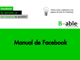Guía	
  de	
  Facebook	
  Fanpage	
  página:	
  1	
  
                                                                                                                              	
  
                                                                                   @Biable_es	
  	
  	
  |	
  	
  www.biable.es      	
  




                                 Manual	
  de	
  páginas	
  de	
  Facebook	
  




Biable Management, Excellence and
Innovation
Calle Imagen 8, 6ºB, 41003 Sevilla
hola@biable.es
955 195 962
www.biable.es
 