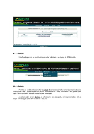 4.2 – Consulta

       Esta função permite ao contribuinte consultar o Extrato e a relação de DAS Emitido.




4.2.1 – Extrato

        Permite ao contribuinte consultar o Extrato do ano selecionado, contendo informações do
contribuinte (CNPJ, nome empresarial e data de abertura no CNPJ) e do último DAS gerado para
cada PA do ano (valor principal, multa/juros e valor total).

        Ao clicar sobre o item Extrato, e selecionar o ano desejado, será apresentada a tela a
seguir com a opção para abrir ou salvar o arquivo.
 