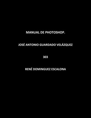 MANUAL DE PHOTOSHOP.


JOSÉ ANTONIO GUARDADO VELÁZQUEZ


              303


   RENÉ DOMINGUEZ ESCALONA
 