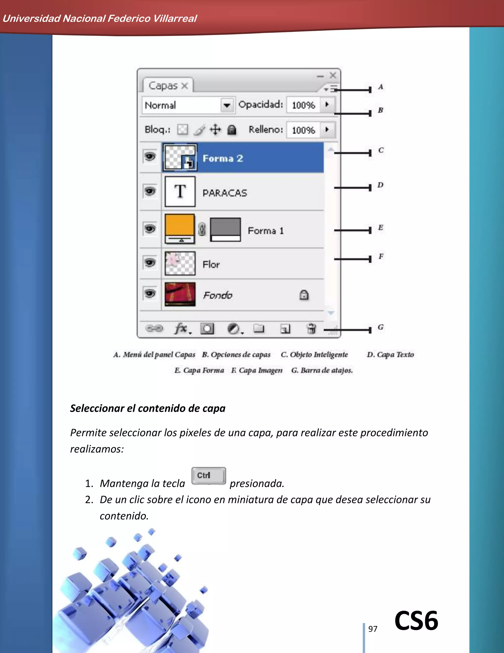97 CS6
Seleccionar el contenido de capa
Permite seleccionar los pixeles de una capa, para realizar este procedimiento
realizamos:
1. Mantenga la tecla presionada.
2. De un clic sobre el icono en miniatura de capa que desea seleccionar su
contenido.
Universidad Nacional Federico Villarreal
 