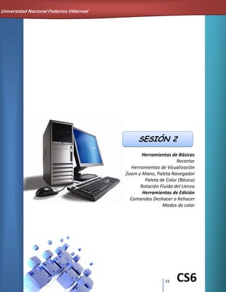 33 CS6
Herramientas de Básicas
Recortar
Herramientas de Visualización
Zoom y Mano, Paleta Navegador
Paleta de Color (Básico)
Rotación Fluida del Lienzo
Herramientas de Edición
Comandos Deshacer o Rehacer
Modos de color
SESIÓN 2
Universidad Nacional Federico Villarreal
 