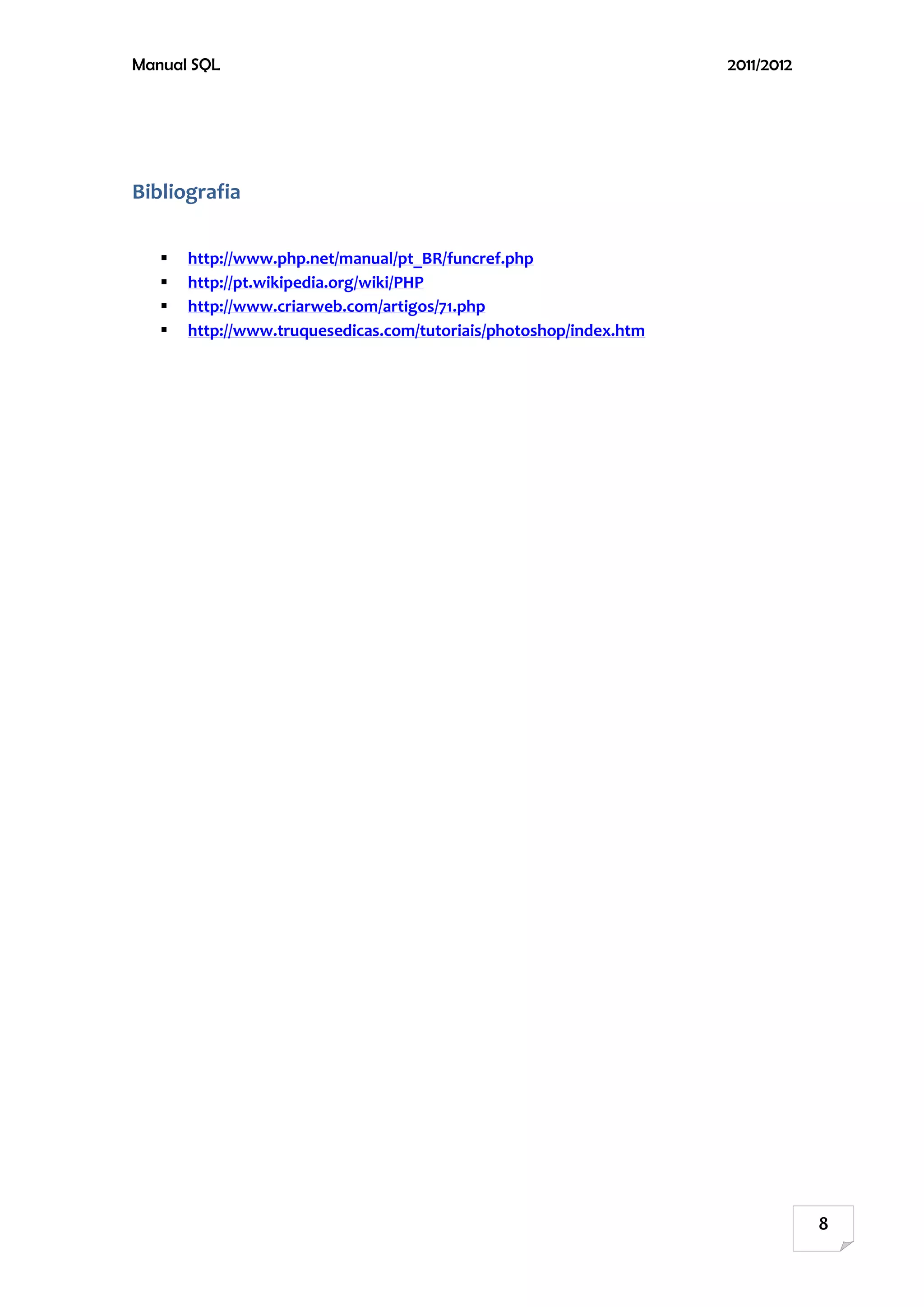 Manual SQL                                                          2011/2012




Bibliografia

      http://www.php.net/manual/pt_BR/funcref.php
      http://pt.wikipedia.org/wiki/PHP
      http://www.criarweb.com/artigos/71.php
      http://www.truquesedicas.com/tutoriais/photoshop/index.htm




                                                                                8
 