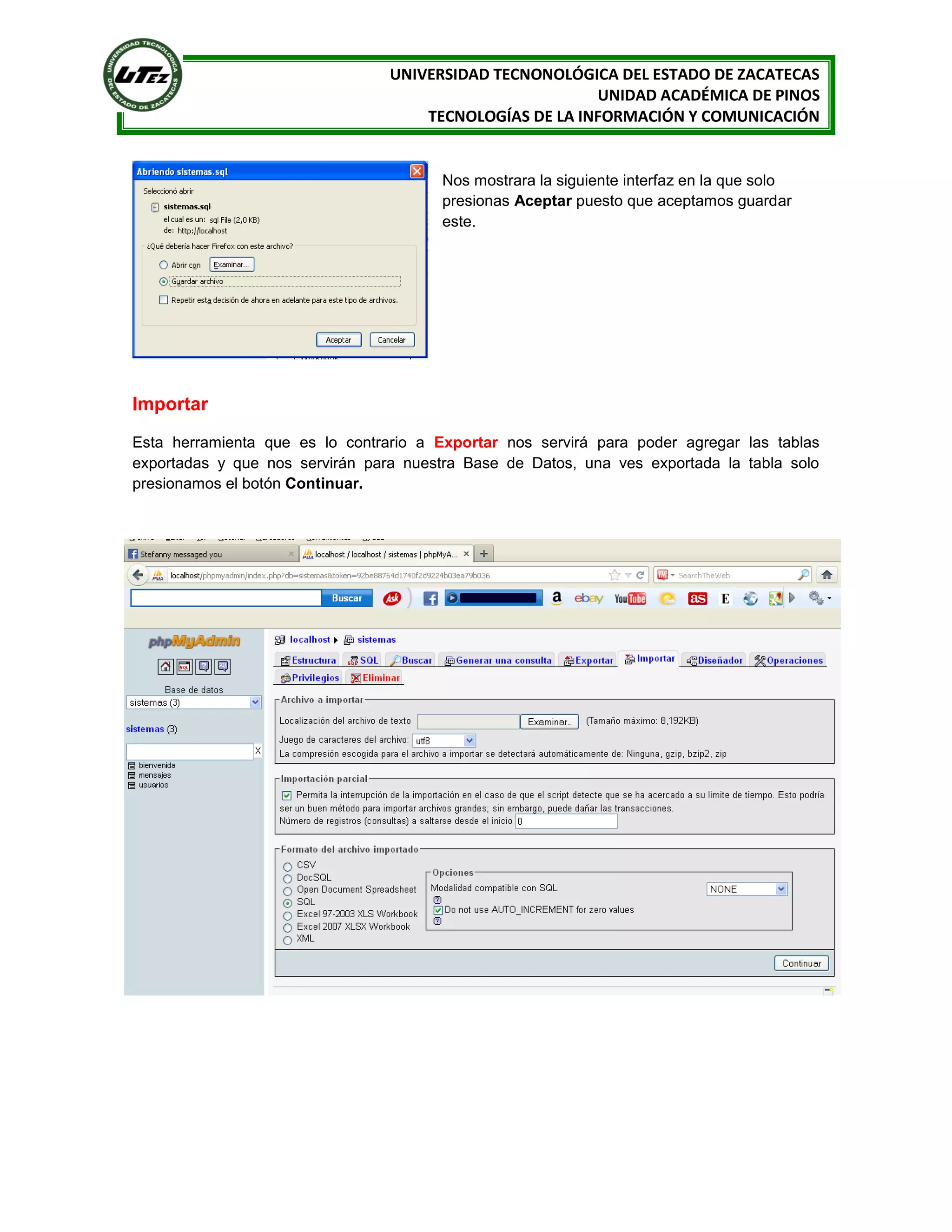 UNIVERSIDAD TECNONOLÓGICA DEL ESTADO DE ZACATECAS
UNIDAD ACADÉMICA DE PINOS
TECNOLOGÍAS DE LA INFORMACIÓN Y COMUNICACIÓN

Nos mostrara la siguiente interfaz en la que solo
presionas Aceptar puesto que aceptamos guardar
este.

Importar
Esta herramienta que es lo contrario a Exportar nos servirá para poder agregar las tablas
exportadas y que nos servirán para nuestra Base de Datos, una ves exportada la tabla solo
presionamos el botón Continuar.

 