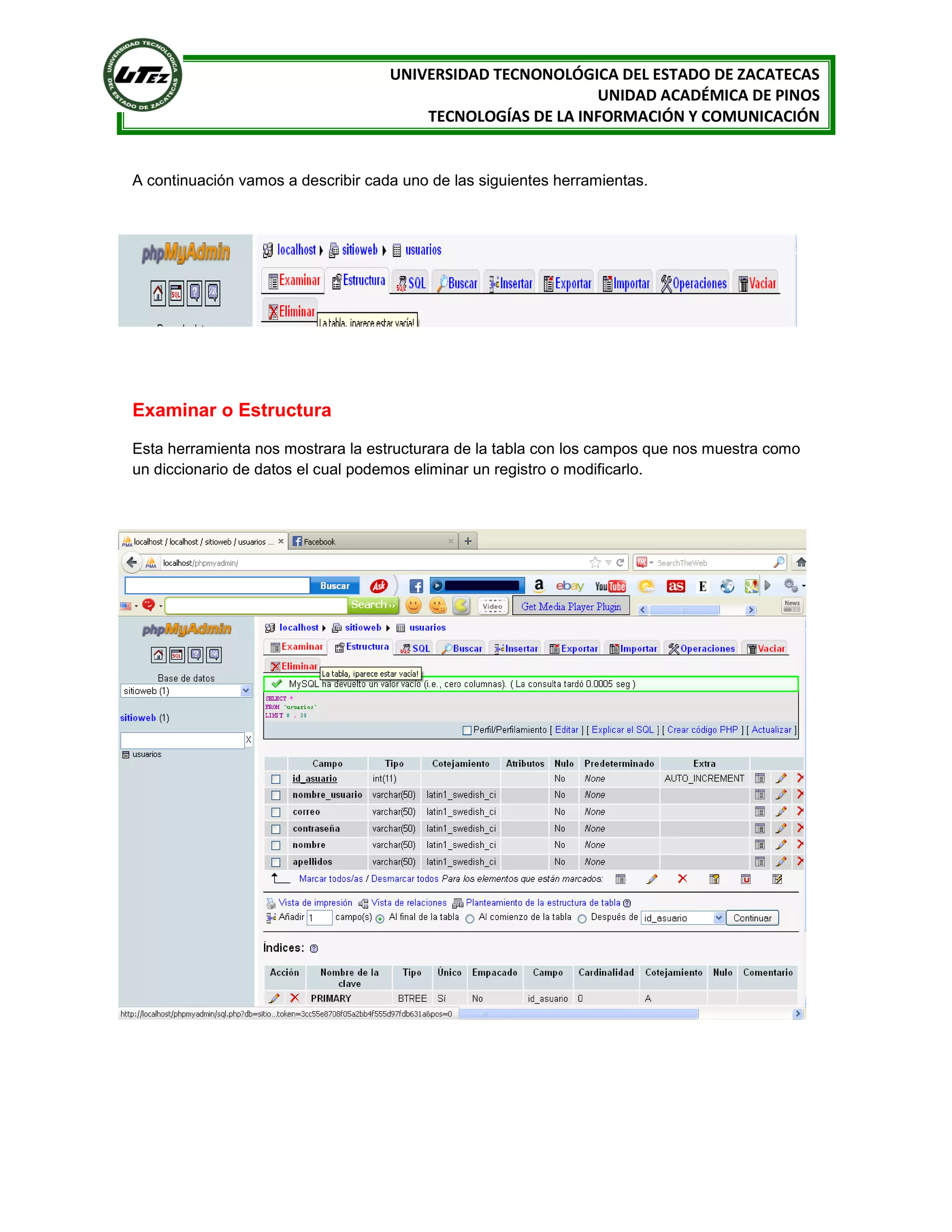 UNIVERSIDAD TECNONOLÓGICA DEL ESTADO DE ZACATECAS
UNIDAD ACADÉMICA DE PINOS
TECNOLOGÍAS DE LA INFORMACIÓN Y COMUNICACIÓN

A continuación vamos a describir cada uno de las siguientes herramientas.

Examinar o Estructura
Esta herramienta nos mostrara la estructurara de la tabla con los campos que nos muestra como
un diccionario de datos el cual podemos eliminar un registro o modificarlo.

 