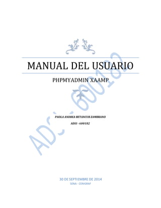 MANUAL DEL USUARIO 
PHPMYADMIN XAAMP 
PAOLA ANDREA BETANCUR ZAMBRANO 
ADSI - 600182 
30 DE SEPTIEMBRE DE 2014 
SENA - CENIGRAF 
 