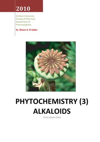 2010
Al Azhar University
Faculty of Pharmacy
Department of
Pharmacognosy
Dr. Mazen A. El-Sakka
PHYTOCHEMISTRY (3)
ALKALOIDS
Third Edition 2010
 