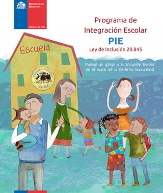 Programa de
Integración Escolar
PIE
Manual de apoyo a la Inclusión Escolar
en el marco de la Reforma Educacional
Ley de Inclusión 20.845
 