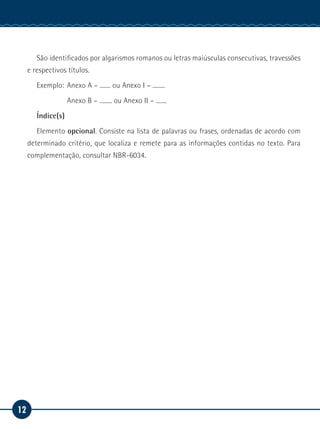 12
Manual de Estágio
São identificados por algarismos romanos ou letras maiúsculas consecutivas, travessões
e respectivos títulos.
Exemplo: 	Anexo A – ....... ou Anexo I – ........
		 Anexo B – ........ ou Anexo II – .......
Índice(s)
Elemento opcional. Consiste na lista de palavras ou frases, ordenadas de acordo com
determinado critério, que localiza e remete para as informações contidas no texto. Para
complementação, consultar NBR-6034.
 