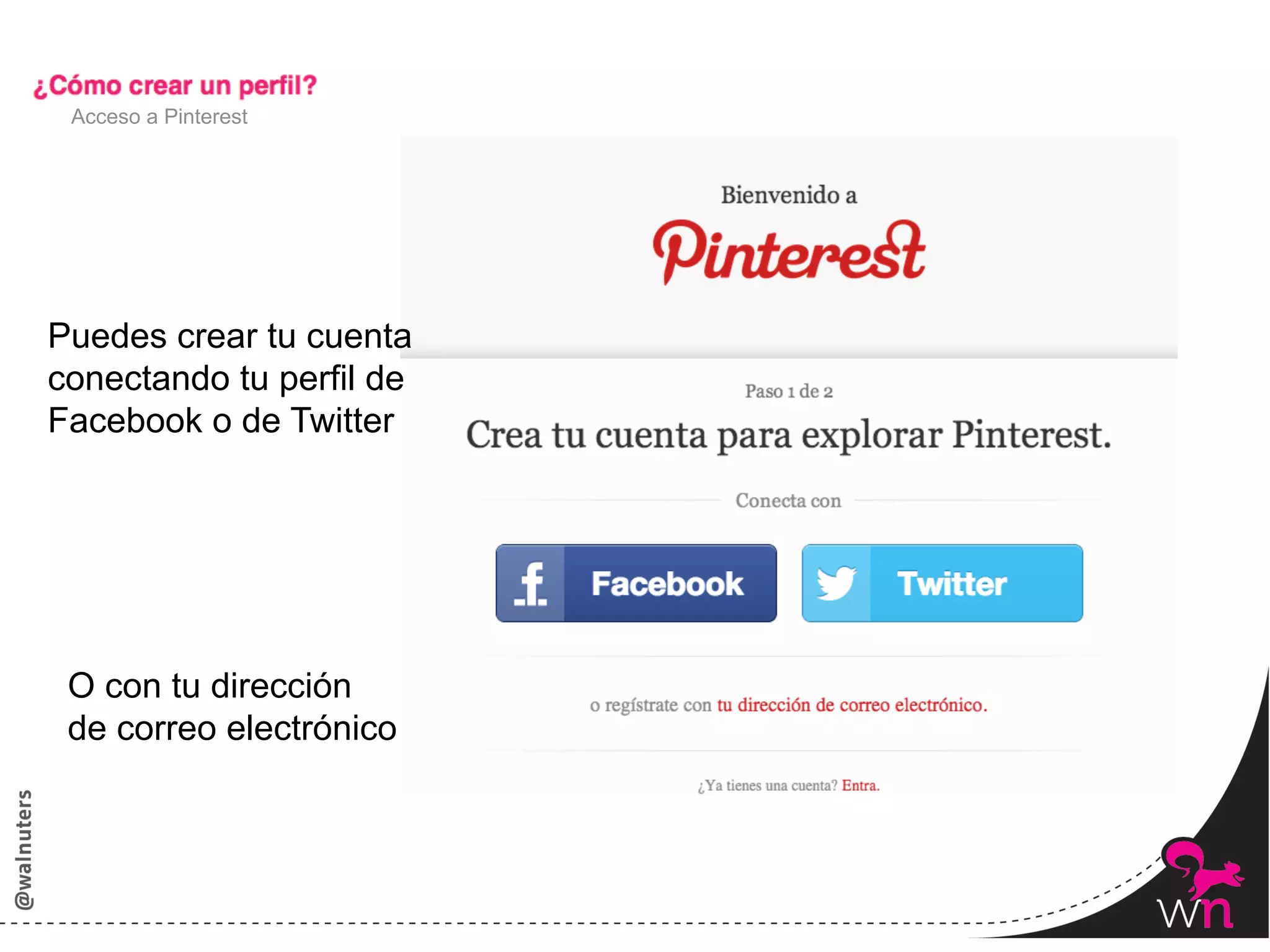 Acceso a Pinterest




Puedes crear tu cuenta
conectando tu perfil de
Facebook o de Twitter




 O con tu dirección
 de correo electrónico




                          10	
  
 