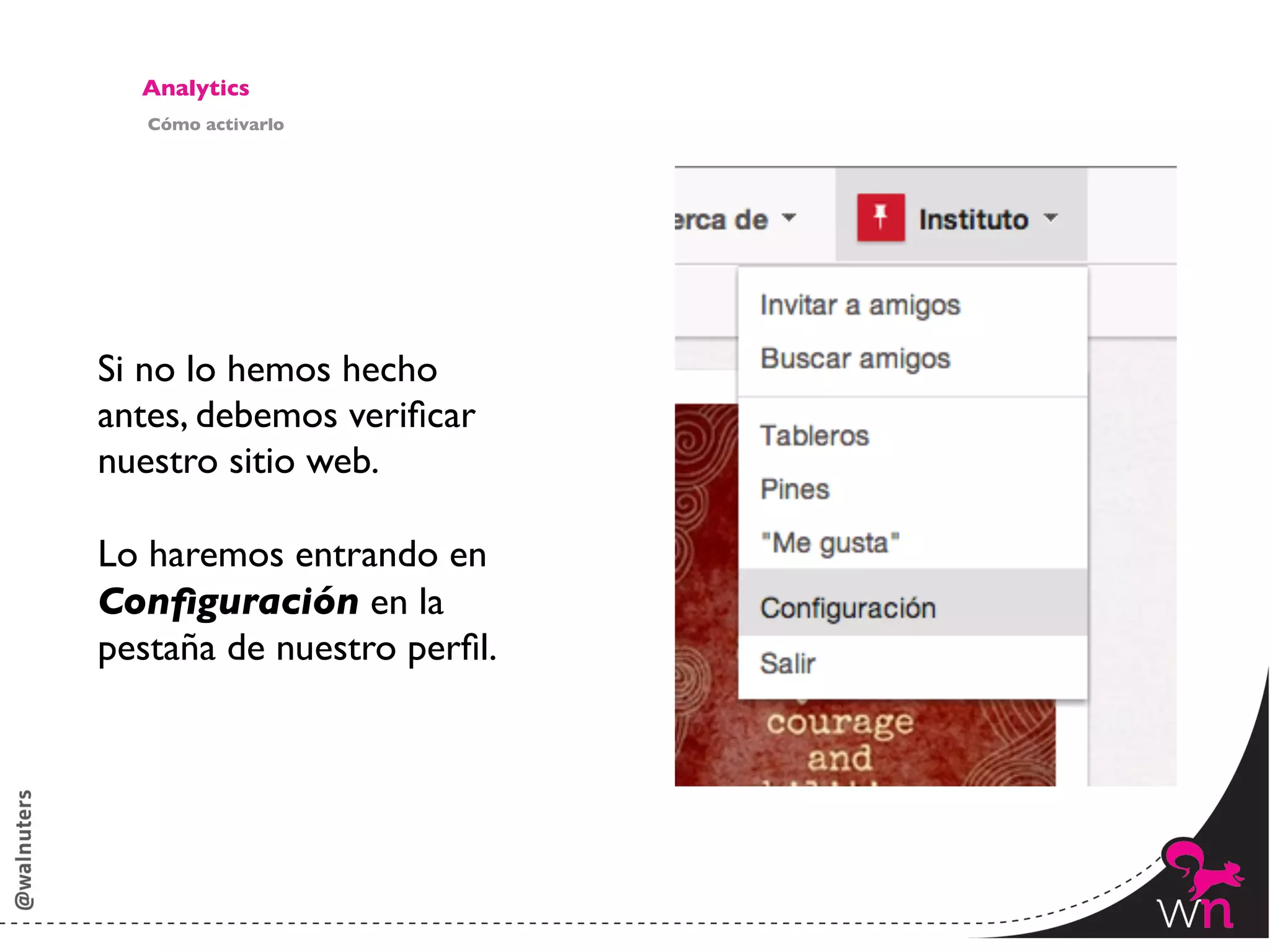 Analytics	

   Cómo activarlo	





Si no lo hemos hecho
antes, debemos veriﬁcar
nuestro sitio web.	

	

Lo haremos entrando en
Conﬁguración en la
pestaña de nuestro perﬁl. 	





                                143	
  
 
