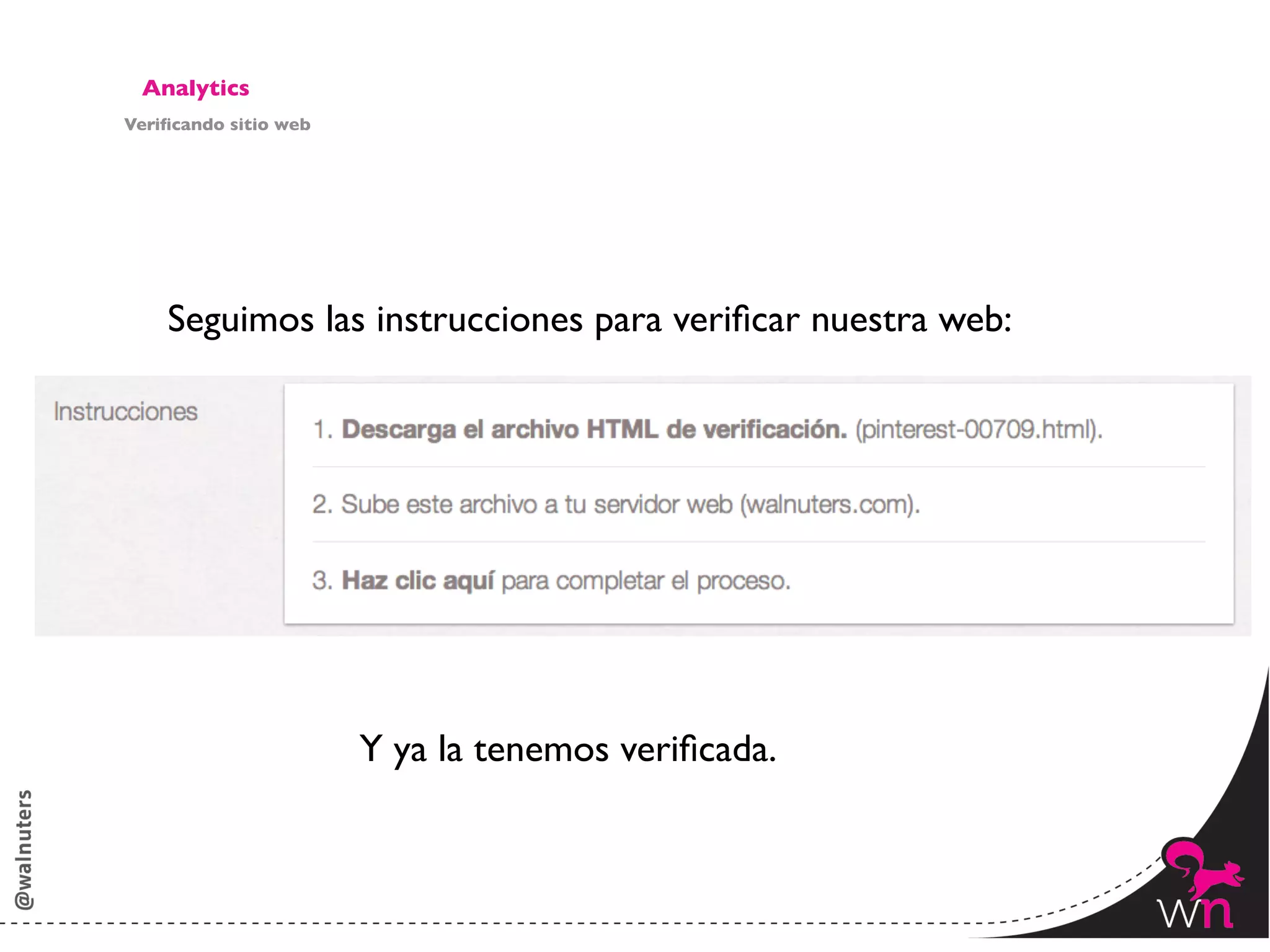 Analytics	

Veriﬁcando sitio web	





     Seguimos las instrucciones para veriﬁcar nuestra web: 	

     	





                          Y ya la tenemos veriﬁcada.	




                                                                 145	
  
 
