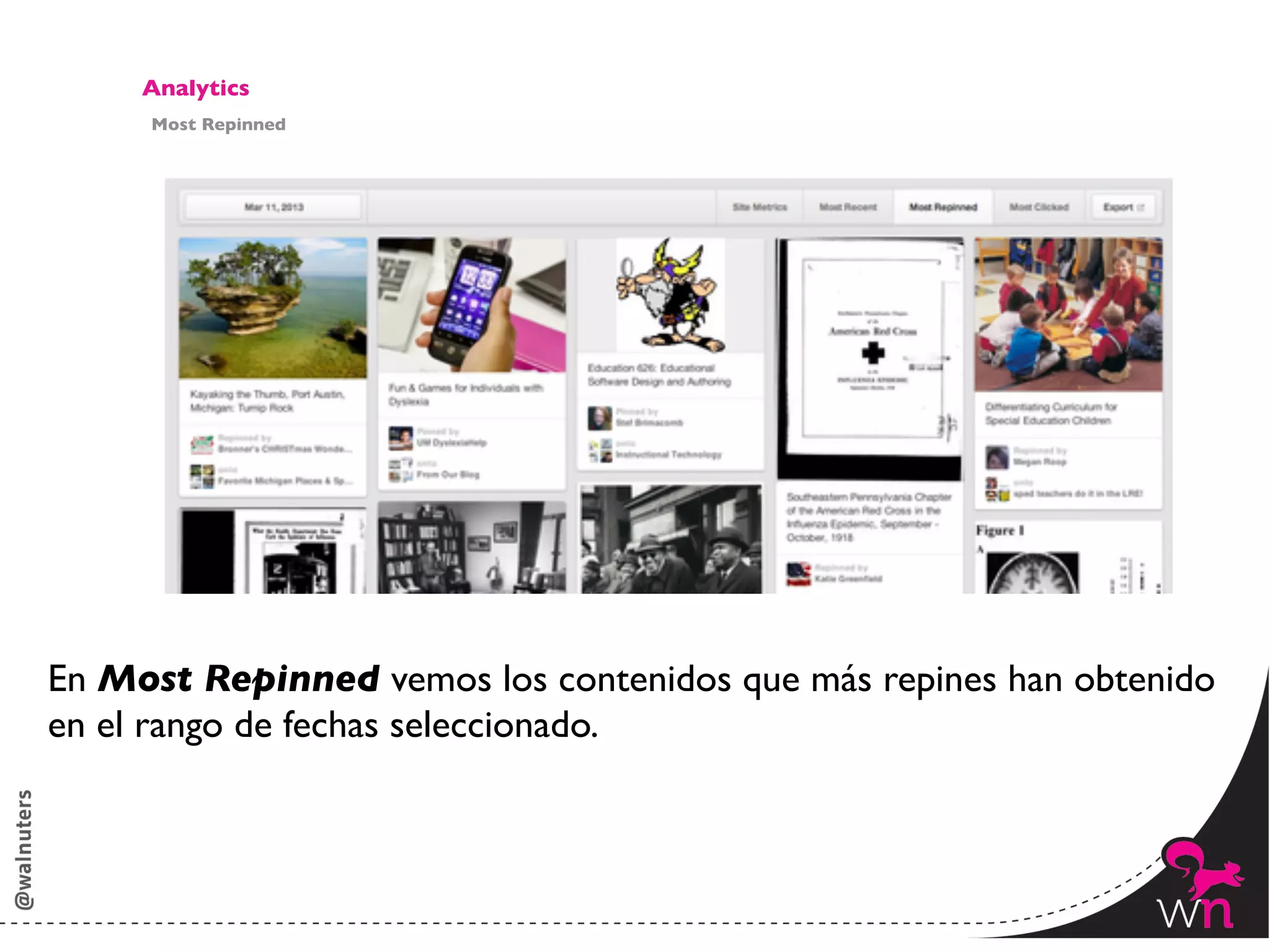Analytics	

     Most Repinned	





En Most Repinned vemos los contenidos que más repines han obtenido
en el rango de fechas seleccionado. 	




                                                               155	
  
 