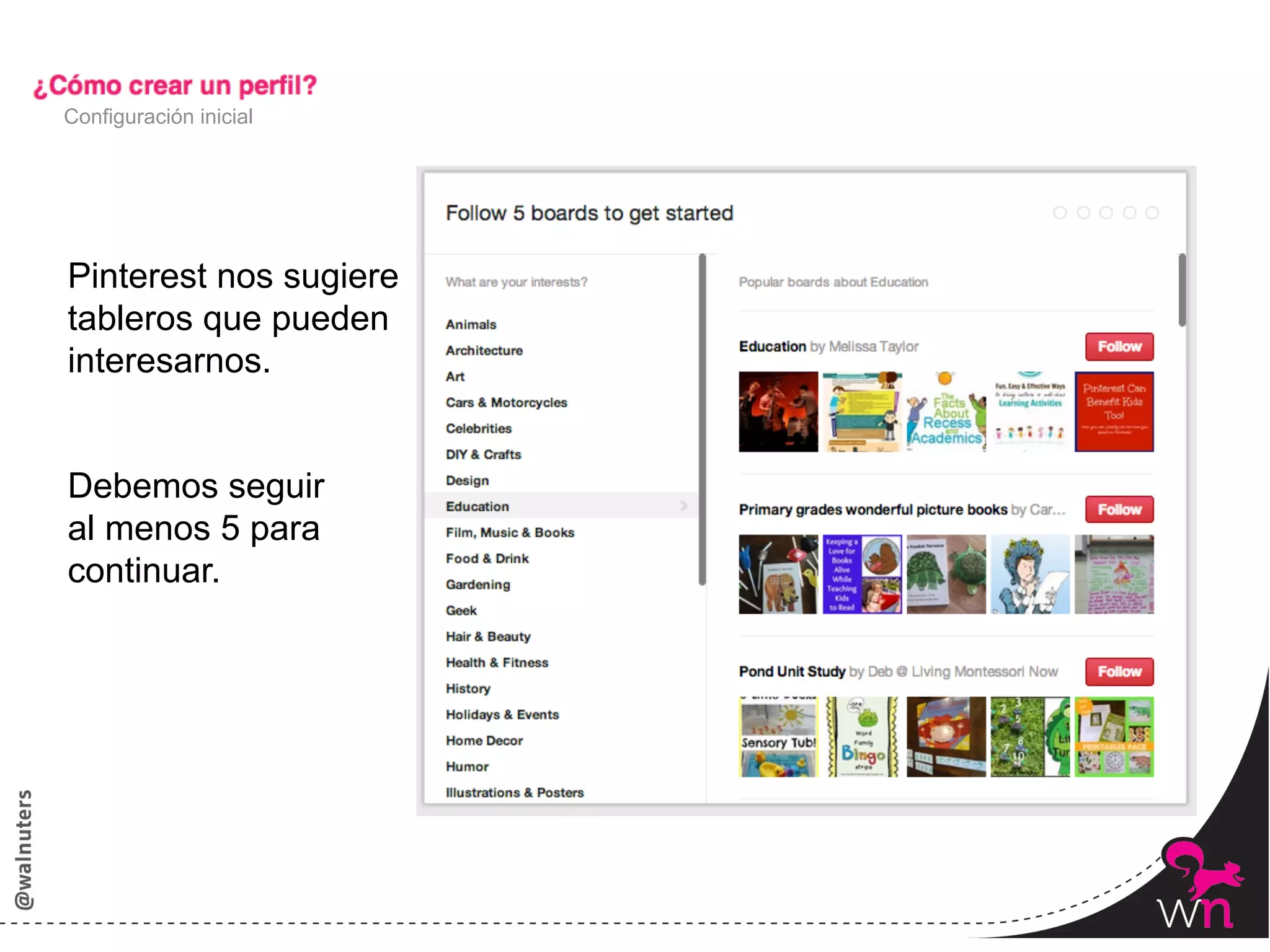 Configuración inicial




Pinterest nos sugiere
tableros que pueden
interesarnos.


Debemos seguir
al menos 5 para
continuar.




                        18	
  
 
