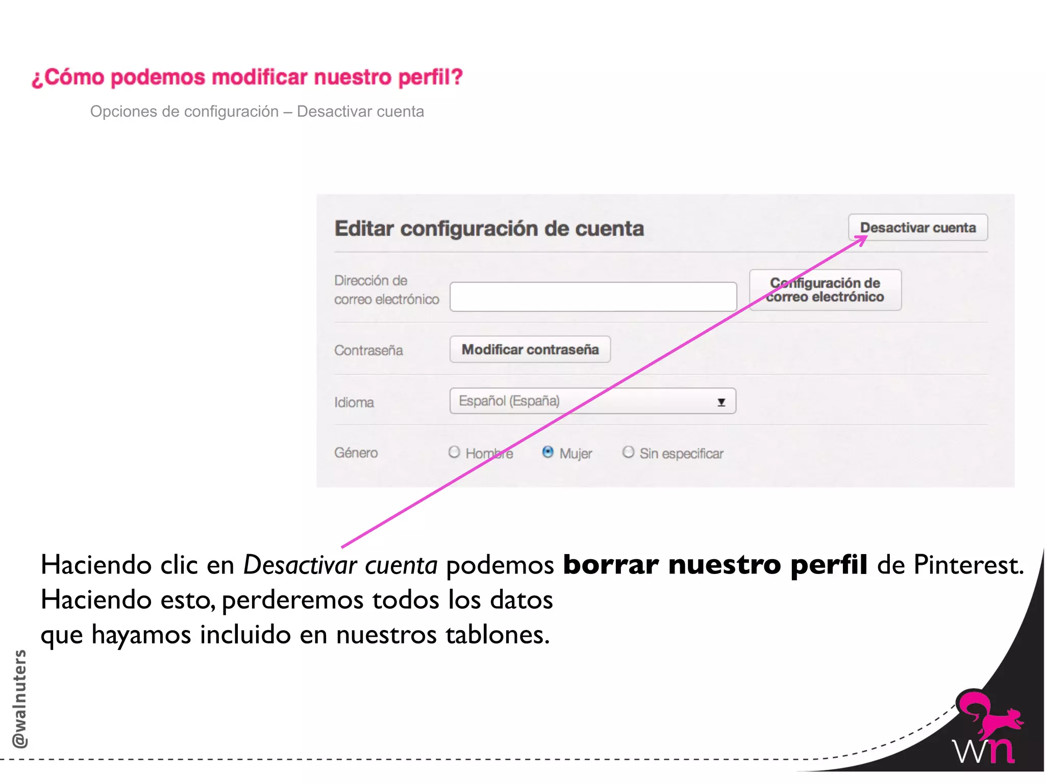 Opciones de configuración – Desactivar cuenta




Haciendo clic en Desactivar cuenta podemos borrar nuestro perﬁl de Pinterest.	

Haciendo esto, perderemos todos los datos 	

que hayamos incluido en nuestros tablones.



                                                                          45	
  
 