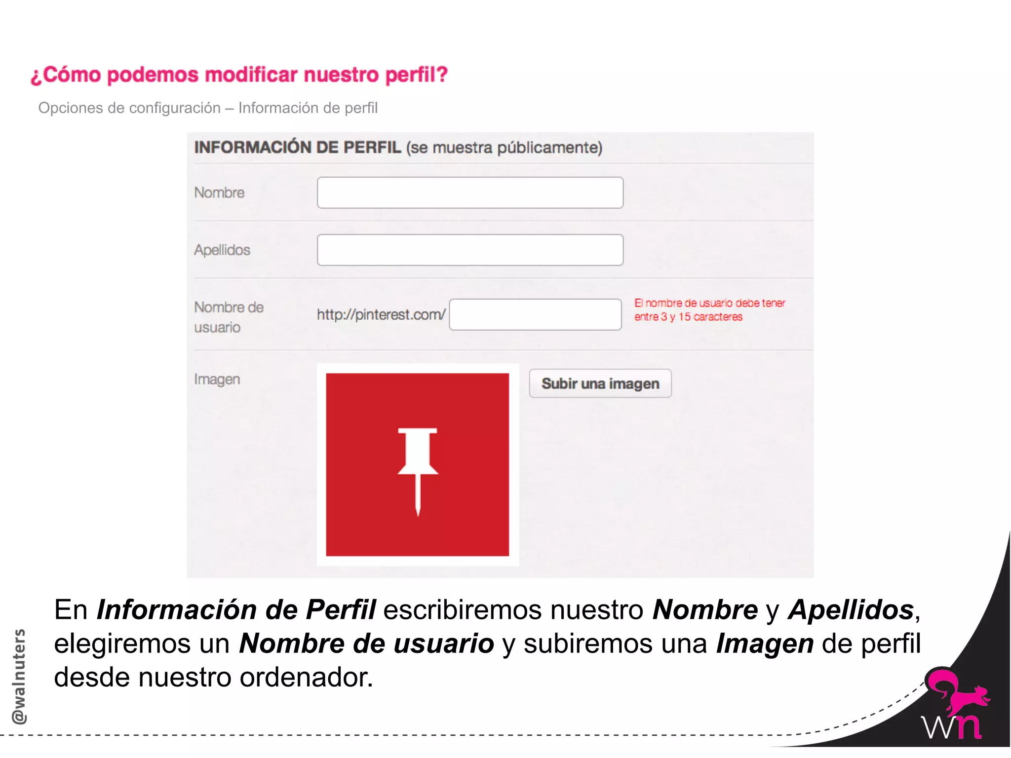 Opciones de configuración – Información de perfil




  En Información de Perfil escribiremos nuestro Nombre y Apellidos,
  elegiremos un Nombre de usuario y subiremos una Imagen de perfil
  desde nuestro ordenador.
                                                                      56	
  
 