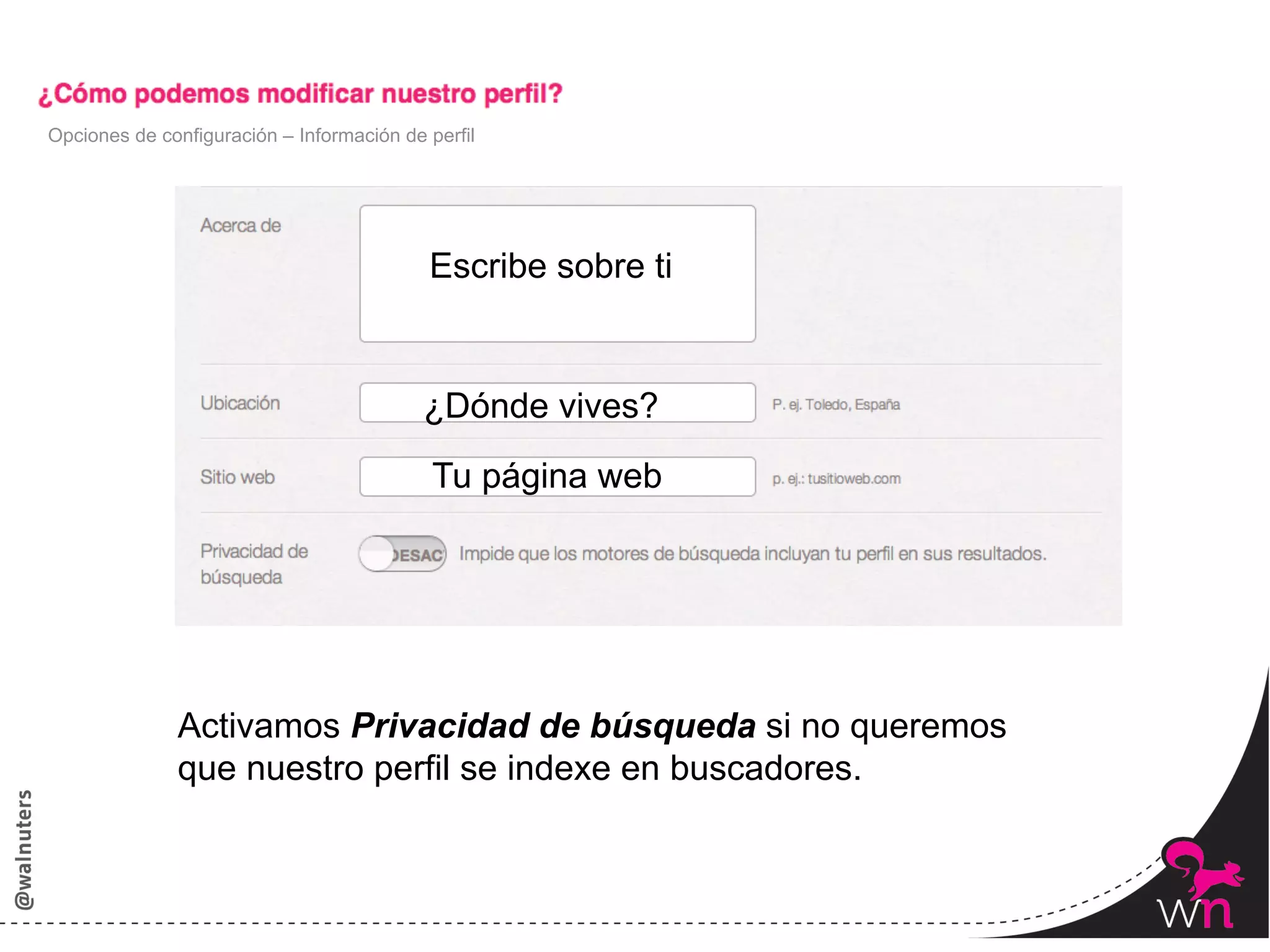 Opciones de configuración – Información de perfil




                                           Escribe sobre ti


                                           ¿Dónde vives?
                                            Tu página web




              Activamos Privacidad de búsqueda si no queremos
              que nuestro perfil se indexe en buscadores.



                                                                57	
  
 