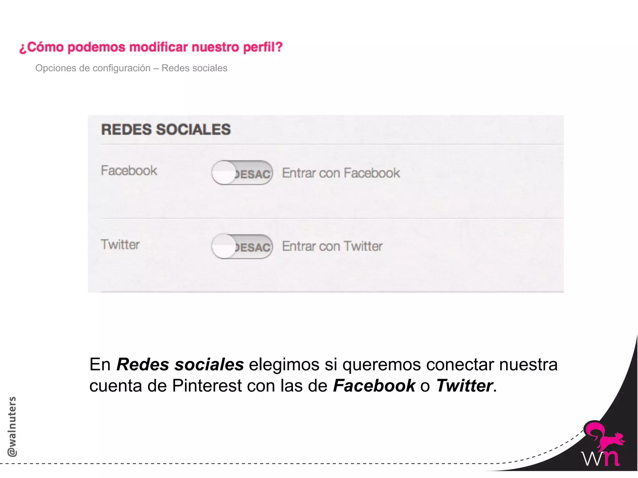 Opciones de configuración – Redes sociales




           En Redes sociales elegimos si queremos conectar nuestra
           cuenta de Pinterest con las de Facebook o Twitter.



                                                                     58	
  
 