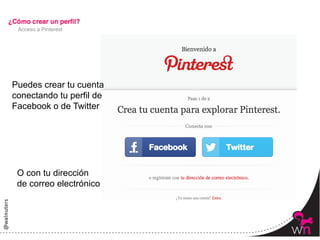 Acceso a Pinterest




Puedes crear tu cuenta
conectando tu perfil de
Facebook o de Twitter




 O con tu dirección
 de correo electrónico




                          10	
  
 