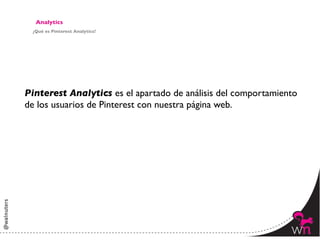 Analytics	

 ¿Qué es Pinterest Analytics?	





Pinterest Analytics es el apartado de análisis del comportamiento 	

de los usuarios de Pinterest con nuestra página web.	





                                                                  141	
  
 