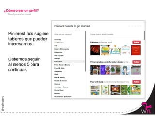 Configuración inicial




Pinterest nos sugiere
tableros que pueden
interesarnos.


Debemos seguir
al menos 5 para
continuar.




                        18	
  
 